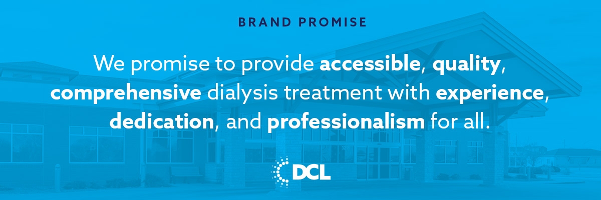 Brand Promise: We promise to provide accessible, quality, comprehensive dialysis treatment with experience, dedication, and professionalism for all.
